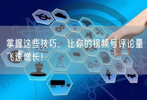 掌握这些技巧，让你的视频号评论量飞速增长！