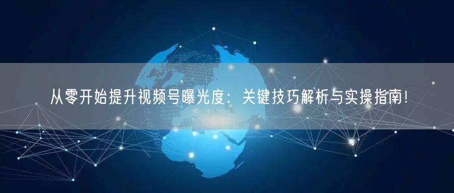 从零开始提升视频号曝光度：关键技巧解析与实操指南！