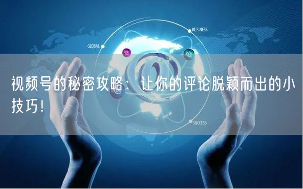 视频号的秘密攻略：让你的评论脱颖而出的小技巧！