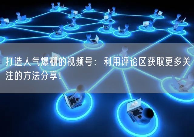 打造人气爆棚的视频号：利用评论区获取更多关注的方法分享！