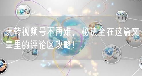 玩转视频号不再难，秘诀全在这篇文章里的评论区攻略！