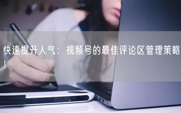 快速提升人气：视频号的最佳评论区管理策略！