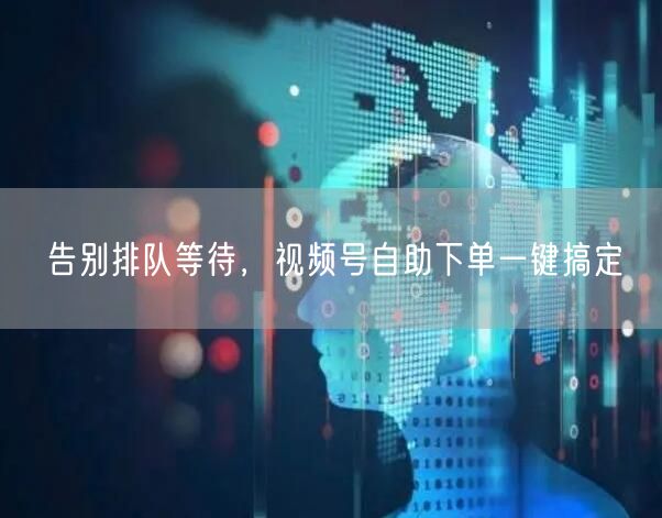 告别排队等待，视频号自助下单一键搞定