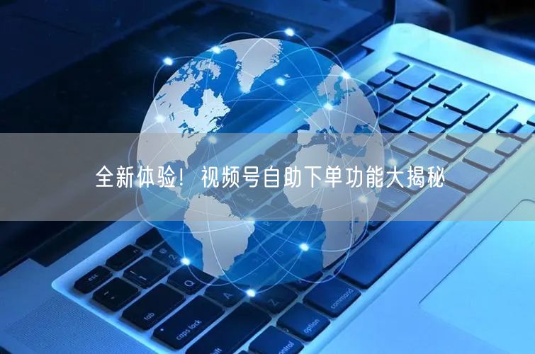 全新体验！视频号自助下单功能大揭秘