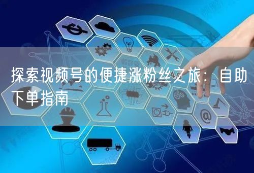 探索视频号的便捷涨粉丝之旅：自助下单指南