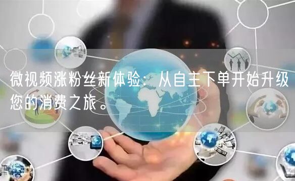 微视频涨粉丝新体验：从自主下单开始升级您的消费之旅。