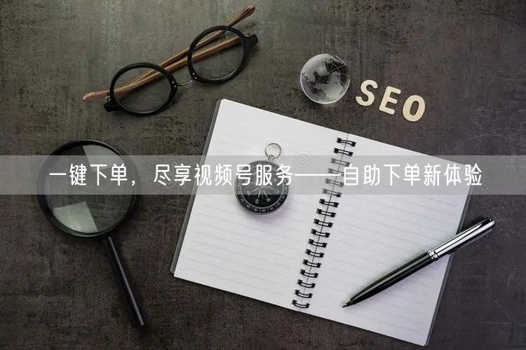 一键下单，尽享视频号服务——自助下单新体验
