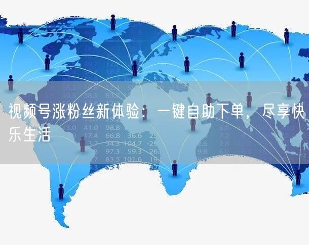 视频号涨粉丝新体验：一键自助下单，尽享快乐生活