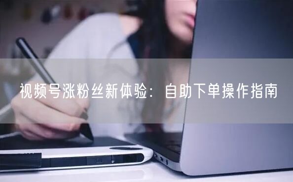 视频号涨粉丝新体验：自助下单操作指南