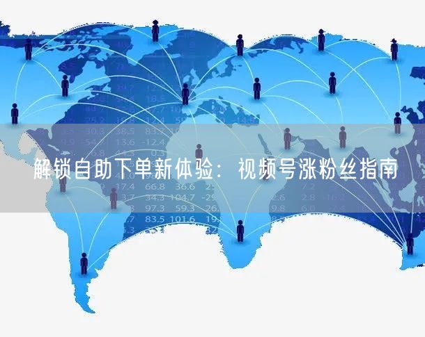 解锁自助下单新体验：视频号涨粉丝指南