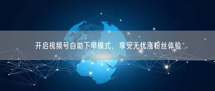 开启视频号自助下单模式，享受无忧涨粉丝体验