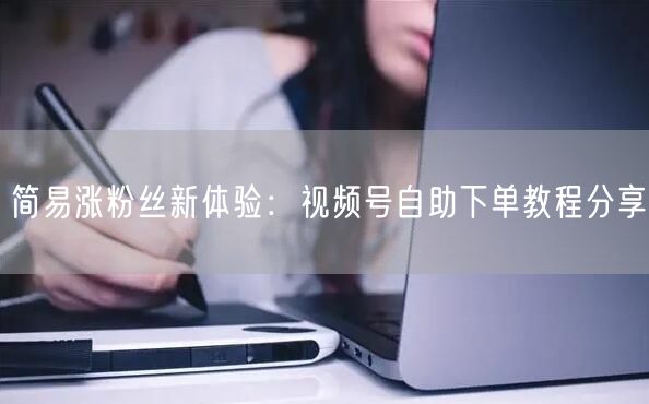 简易涨粉丝新体验：视频号自助下单教程分享