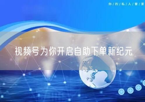 视频号为你开启自助下单新纪元