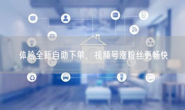 体验全新自助下单，视频号涨粉丝更畅快
