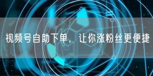 视频号自助下单，让你涨粉丝更便捷