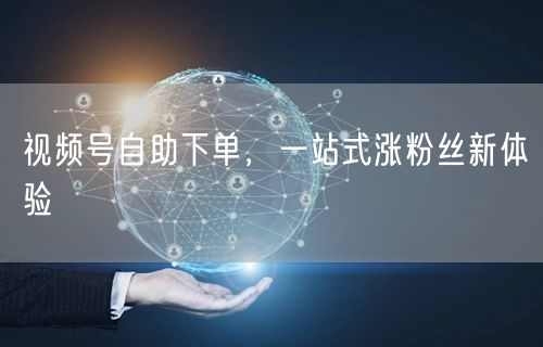 视频号自助下单，一站式涨粉丝新体验