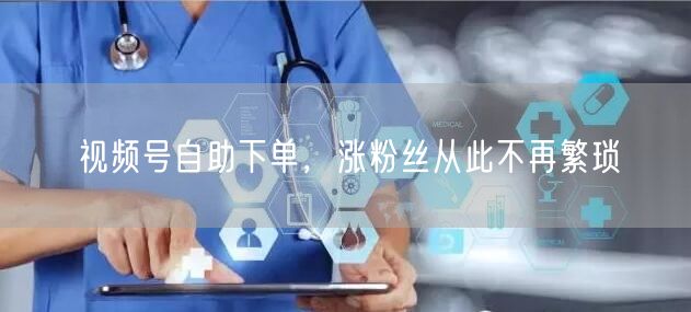 视频号自助下单，涨粉丝从此不再繁琐