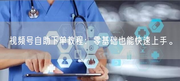 视频号自助下单教程：零基础也能快速上手。