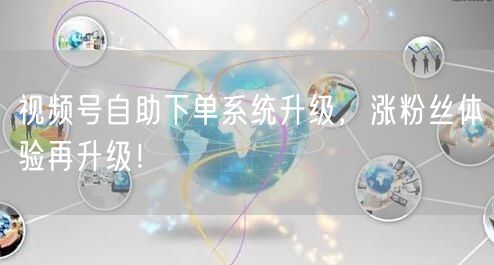 视频号自助下单系统升级，涨粉丝体验再升级！