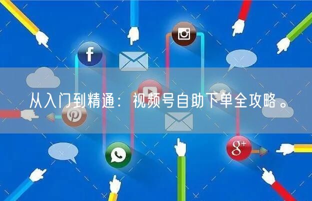 从入门到精通：视频号自助下单全攻略。