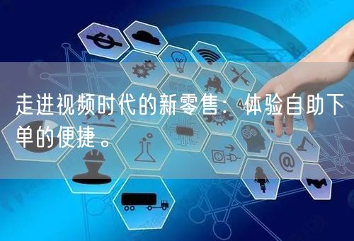 走进视频时代的新零售：体验自助下单的便捷。
