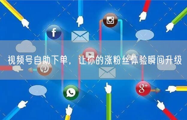 视频号自助下单，让你的涨粉丝体验瞬间升级