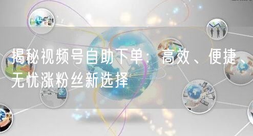 揭秘视频号自助下单：高效、便捷、无忧涨粉丝新选择
