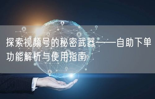 探索视频号的秘密武器——自助下单功能解析与使用指南