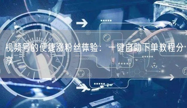 视频号的便捷涨粉丝体验：一键自助下单教程分享
