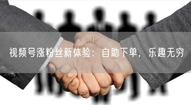 视频号涨粉丝新体验：自助下单，乐趣无穷