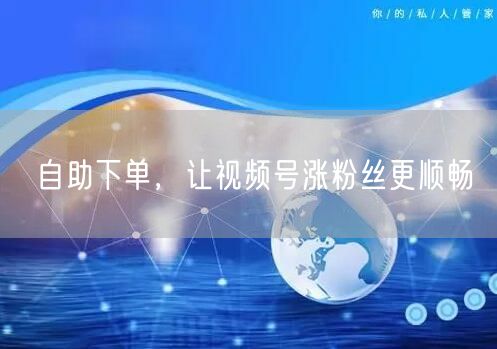 自助下单，让视频号涨粉丝更顺畅