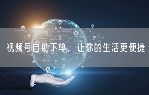 视频号自助下单，让你的生活更便捷