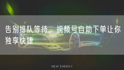 告别排队等待，视频号自助下单让你独享快捷