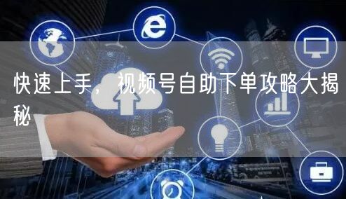 快速上手，视频号自助下单攻略大揭秘