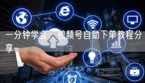 一分钟学会：视频号自助下单教程分享