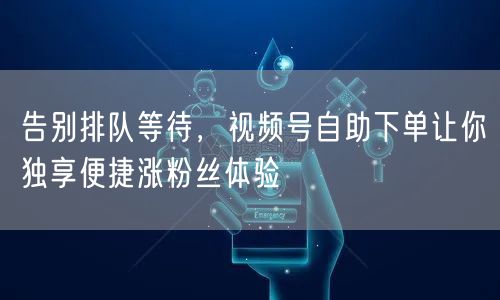 告别排队等待，视频号自助下单让你独享便捷涨粉丝体验
