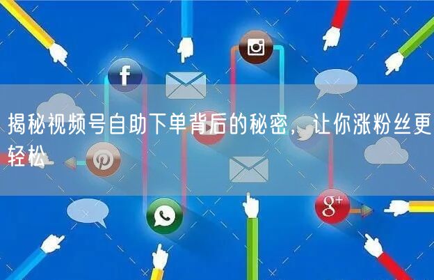 揭秘视频号自助下单背后的秘密，让你涨粉丝更轻松