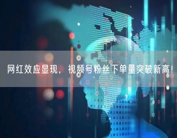 网红效应显现，视频号粉丝下单量突破新高！