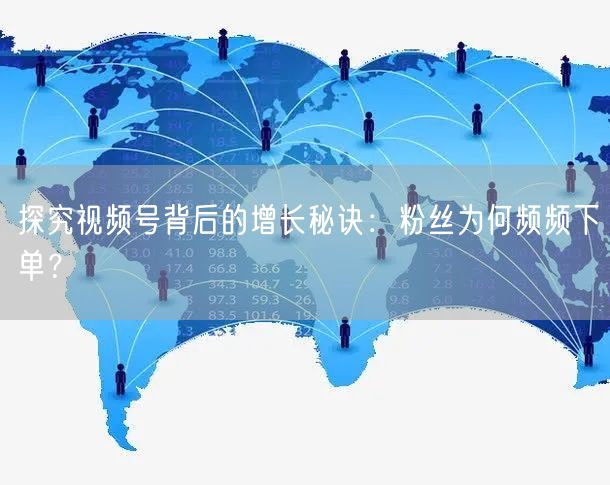探究视频号背后的增长秘诀：粉丝为何频频下单？
