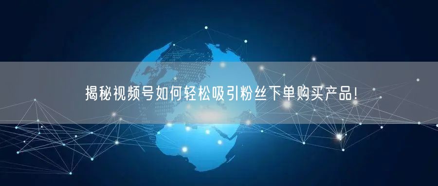 揭秘视频号如何轻松吸引粉丝下单购买产品！