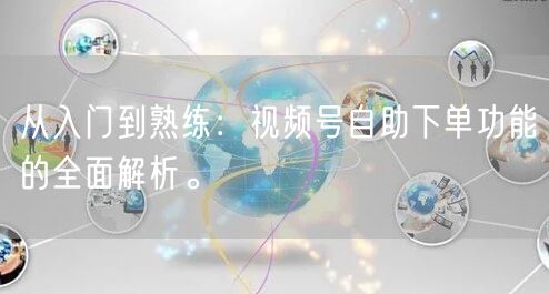 从入门到熟练：视频号自助下单功能的全面解析。