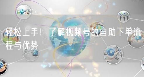 轻松上手！了解视频号的自助下单流程与优势