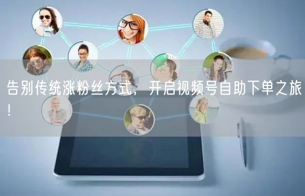 告别传统涨粉丝方式，开启视频号自助下单之旅！
