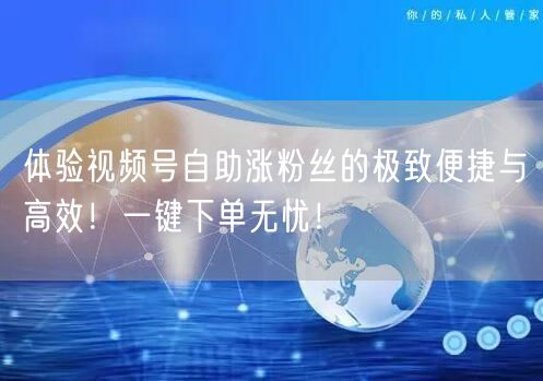 体验视频号自助涨粉丝的极致便捷与高效！一键下单无忧！