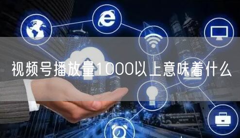 视频号播放量1000以上意味着什么