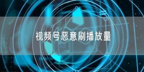 视频号恶意刷播放量