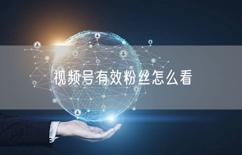视频号有效粉丝怎么看
