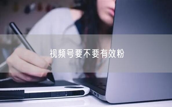 视频号要不要有效粉