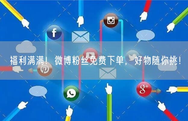 福利满满！微博粉丝免费下单，好物随你挑！