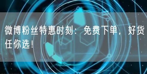 微博粉丝特惠时刻：免费下单，好货任你选！